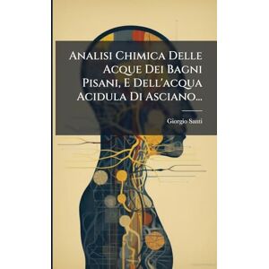 Santi, Giorgio Analisi Chimica Delle Acque Dei Bagni Pisani, E Dell'acqua Acidula Di Asciano... Santi, Giorgio Analisi Chimica Delle Acque Dei Bagni Pisani, E Dell'acqua Acidula Di Asciano...