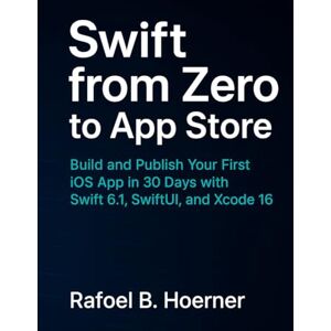 Hoerner, Rafoel B. Swift from Zero to App Store: Build and Publish Your First iOS App in 30 Days with Swift 6.1, SwiftUI, and Xcode 16 Hoerner, Rafoel B. Swift from Zero to App Store: Build and Publish Your First iOS App in 30 Days with Swift 6.1, SwiftUI, and Xcode 16