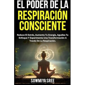 SREE, SOWMIYA El Poder de la Respiración Consciente: Reduce El Estrés, Aumenta Tu Energía, Agudiza Tu Enfoque Y Experimenta Una Transformación A Través De La Respiración. SREE, SOWMIYA El Poder de la Respiración Consciente: Reduce El Estrés, Aumenta Tu Energía, Agudiza Tu Enfoque Y Experimenta Una Transformación A Través De La Respiración.