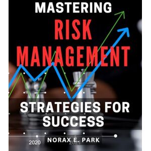 Park, Norax E. Mastering Risk Management Strategies for Success: Effective Techniques for Mitigating Risks and Achieving Lasting Business Triumph Park, Norax E. Mastering Risk Management Strategies for Success: Effective Techniques for Mitigating Risks and Achieving Lasting Business Triumph
