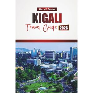 Santos, Harry K. KIGALI TRAVEL GUIDE 2026: Explore Top Attractions, Cultural Sites, Local Cuisine, and Hidden Gems in Rwanda’s Capital Santos, Harry K. KIGALI TRAVEL GUIDE 2026: Explore Top Attractions, Cultural Sites, Local Cuisine, and Hidden Gems in Rwanda’s Capital