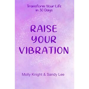 Knight, Molly Raise Your Vibration: Transform Your Life in 30 Days Knight, Molly Raise Your Vibration: Transform Your Life in 30 Days