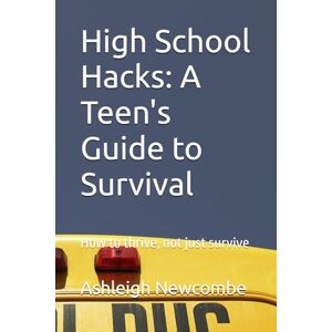 Newcombe, Ashleigh High School Hacks: A Teen's Guide to Survival: How to thrive, not just survive Newcombe, Ashleigh High School Hacks: A Teen's Guide to Survival: How to thrive, not just survive