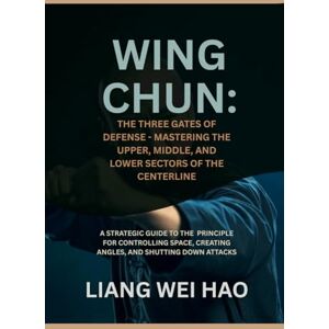 Hao, Liang Wei Wing Chun: The Three Gates of Defense Mastering the Upper, Middle, and Lower Sectors of the Centerline: A Strategic Guide to the Principle for ... Creating Angles, and Shutting Down Attacks Hao, Liang Wei Wing Chun: The Three Gates of Defense Mastering the Upper, Middle, and Lower Sectors of the Centerline: A Strategic Guide to the Principle for ... Creating Angles, and Shutting Down Attacks