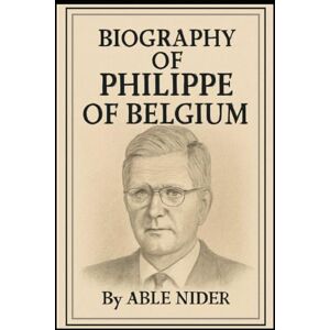 NIDER, ABLE BIOGRAPHY OF PHILIPPE OF BELGIUM: A LIFE OF DUTY, UNITY, AND MODERN MONARCHY NIDER, ABLE BIOGRAPHY OF PHILIPPE OF BELGIUM: A LIFE OF DUTY, UNITY, AND MODERN MONARCHY