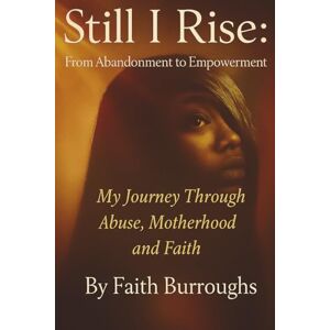 Burroughs, Faith Still, I Rise: From Abandonment to Empowerment: My Journey Through Abuse, Motherhood, and Faith Burroughs, Faith Still, I Rise: From Abandonment to Empowerment: My Journey Through Abuse, Motherhood, and Faith