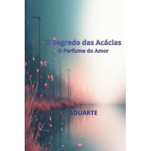 Alexandre Duarte, ADUARTE O Segredo das Acácias: O Perfume do Amor (O Segredo da Acácias) Alexandre Duarte, ADUARTE O Segredo das Acácias: O Perfume do Amor (O Segredo da Acácias)