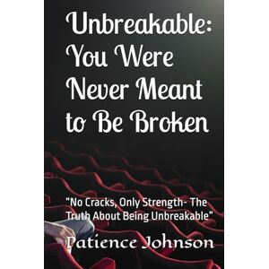 Johnson, Patience Unbreakable: You Were Never Meant to Be Broken: “No Cracks, Only Strength- The Truth About Being Unbreakable” Johnson, Patience Unbreakable: You Were Never Meant to Be Broken: “No Cracks, Only Strength- The Truth About Being Unbreakable”