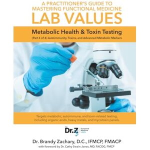 Zachary, Dr. Brandy A Practitioner's Guide to Mastering Functional Medicine Lab Values Metabolic Health & Toxin Testing: (Part 4 of 4) Autoimmunity, Toxins, and Advanced Metabolic Markers Zachary, Dr. Brandy A Practitioner's Guide to Mastering Functional Medicine Lab Values Metabolic Health & Toxin Testing: (Part 4 of 4) Autoimmunity, Toxins, and Advanced Metabolic Markers