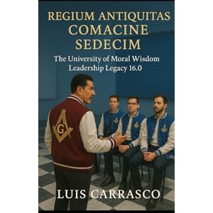 CARRASCO, LUIS REGIUM ANTIQUITAS COMACINE SEDECIM: THE UNIVERSITY OF MORAL WISDOM LEADERSHIP LEGACY 16.0 CARRASCO, LUIS REGIUM ANTIQUITAS COMACINE SEDECIM: THE UNIVERSITY OF MORAL WISDOM LEADERSHIP LEGACY 16.0