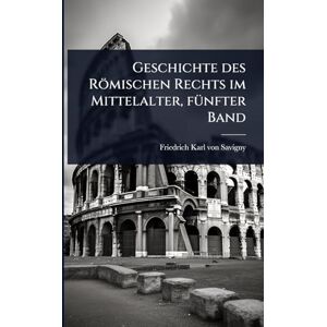Geschichte des Römischen Rechts im Mittelalter, fÃ1/4nfter Band Geschichte des Römischen Rechts im Mittelalter, fÃ1/4nfter Band