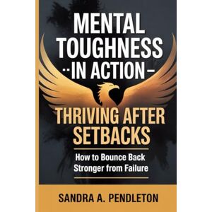 Pendleton, Sandra A. Mental Toughness in Action — Thriving After Setbacks: How to Bounce Back Stronger From Failure Pendleton, Sandra A. Mental Toughness in Action — Thriving After Setbacks: How to Bounce Back Stronger From Failure