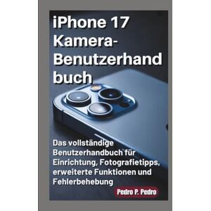 P. Pedro, Pedro iPhone 17 Kamera-Benutzerhandbuch: Das vollständige Benutzerhandbuch für Einrichtung, Fotografietipps, erweiterte Funktionen und Fehlerbehebung P. Pedro, Pedro iPhone 17 Kamera-Benutzerhandbuch: Das vollständige Benutzerhandbuch für Einrichtung, Fotografietipps, erweiterte Funktionen und Fehlerbehebung