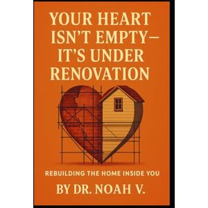V., Dr.Noah Your Heart Isn't Empty It's Under Renovation: Rebuilding the Home Inside You V., Dr.Noah Your Heart Isn't Empty It's Under Renovation: Rebuilding the Home Inside You