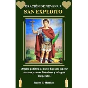 G. Harrison, Francis ORACIÓN DE NOVENA A SAN EXPEDITO: Oración poderosa de nueve días para superar retrasos, avances financieros y milagros inesperados G. Harrison, Francis ORACIÓN DE NOVENA A SAN EXPEDITO: Oración poderosa de nueve días para superar retrasos, avances financieros y milagros inesperados