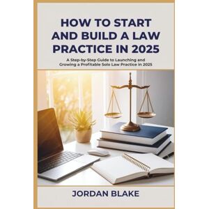 Blake, Jordan How to Start and Build a Law Practice in 2025: A Step-by-Step Guide to Launching and Growing a Profitable Solo Law Practice in 2025 Blake, Jordan How to Start and Build a Law Practice in 2025: A Step-by-Step Guide to Launching and Growing a Profitable Solo Law Practice in 2025