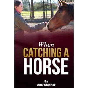 Skinner, Amy When Catching A Horse: Finding the heart of your horsemanship Skinner, Amy When Catching A Horse: Finding the heart of your horsemanship