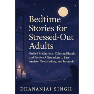 SINGH, DHANANJAI Bedtime Stories for Stressed-Out Adults: Guided Meditations, Calming Rituals, and Positive Affirmations to Ease Anxiety, Overthinking, and Insomnia SINGH, DHANANJAI Bedtime Stories for Stressed-Out Adults: Guided Meditations, Calming Rituals, and Positive Affirmations to Ease Anxiety, Overthinking, and Insomnia
