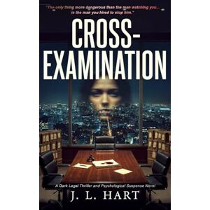 Hart, J. L. CROSS-EXAMINATION: A Dark Legal Thriller and Psychological Suspense Novel Hart, J. L. CROSS-EXAMINATION: A Dark Legal Thriller and Psychological Suspense Novel