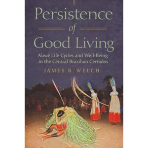 James R. Welch Persistence of Good Living: A'uwe Life Cycles and Well-Being in the Central Brazilian Cerrados (Global Change / Global Health) James R. Welch Persistence of Good Living: A'uwe Life Cycles and Well-Being in the Central Brazilian Cerrados (Global Change / Global Health)