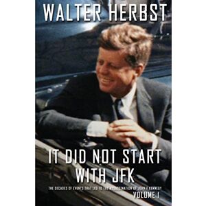 Herbst, Walter It Did Not Start with JFK Volume 1: The Decades of Events That Led to the Assassination of John F Kennedy Herbst, Walter It Did Not Start with JFK Volume 1: The Decades of Events That Led to the Assassination of John F Kennedy