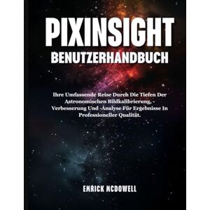 McDowell, Emrick PIXINSIGHT BENUTZERHANDBUCH: Ihre Umfassende Reise Durch Die Tiefen Der Astronomischen Bildkalibrierung, -Verbesserung Und -Analyse Für Ergebnisse In Professioneller Qualität. McDowell, Emrick PIXINSIGHT BENUTZERHANDBUCH: Ihre Umfassende Reise Durch Die Tiefen Der Astronomischen Bildkalibrierung, -Verbesserung Und -Analyse Für Ergebnisse In Professioneller Qualität.