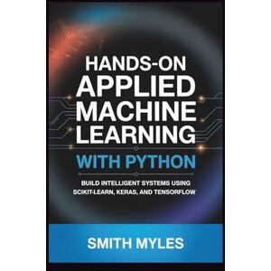 MYLES, SMITH Hands-On Applied Machine Learning with Python: Build Intelligent Systems Using Scikit-Learn, Keras, and TensorFlow MYLES, SMITH Hands-On Applied Machine Learning with Python: Build Intelligent Systems Using Scikit-Learn, Keras, and TensorFlow