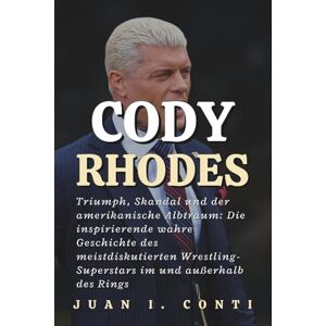I. CONTI, JUAN CODY RHODES: Triumph, Skandal und der amerikanische Albtraum: Die inspirierende wahre Geschichte des meistdiskutierten Wrestling-Superstars im und außerhalb des Rings I. CONTI, JUAN CODY RHODES: Triumph, Skandal und der amerikanische Albtraum: Die inspirierende wahre Geschichte des meistdiskutierten Wrestling-Superstars im und außerhalb des Rings