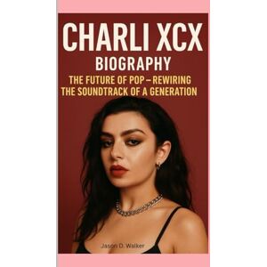 D.Walker, Jason CHARLI XCX-BIOGRAPHY: THE FUTURE OF POP-REWIRING THE SOUNDTRACK OF A GENERATION D.Walker, Jason CHARLI XCX-BIOGRAPHY: THE FUTURE OF POP-REWIRING THE SOUNDTRACK OF A GENERATION
