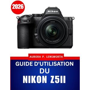 Lensworth, Aurora P. Guide d'utilisation du Nikon Z5II 2026: Guide photo et vidéo étape par étape pour des résultats époustouflants à chaque fois Lensworth, Aurora P. Guide d'utilisation du Nikon Z5II 2026: Guide photo et vidéo étape par étape pour des résultats époustouflants à chaque fois