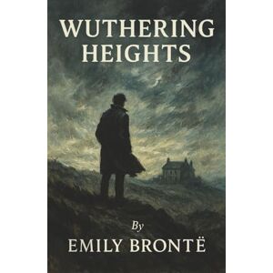 Brontë, Emily Wuthering Heights: A Love So Fierce It Burns Through Revenge, Madness, and the Moors Brontë, Emily Wuthering Heights: A Love So Fierce It Burns Through Revenge, Madness, and the Moors