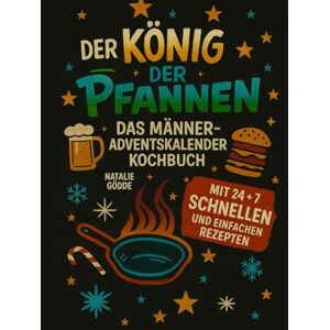Gödde, Natalie Der König der Pfannen: Das Männer-Adventskalender-Kochbuch mit 24 + 7 schnellen und einfachen Rezepten Gödde, Natalie Der König der Pfannen: Das Männer-Adventskalender-Kochbuch mit 24 + 7 schnellen und einfachen Rezepten