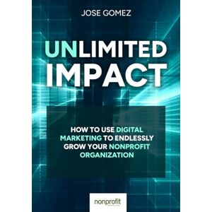 Gomez Jr., Jose Unlimited Impact: How To Use Digital Marketing to Endlessly Grow Your Nonprofit Organization Gomez Jr., Jose Unlimited Impact: How To Use Digital Marketing to Endlessly Grow Your Nonprofit Organization