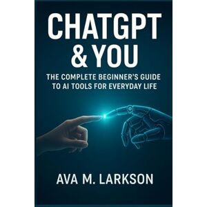 M. Larkson, Ava CHATGPT & YOU: THE COMPLETE BEGINNER’S GUIDE TO AI TOOLS FOR EVERYDAY LIFE M. Larkson, Ava CHATGPT & YOU: THE COMPLETE BEGINNER’S GUIDE TO AI TOOLS FOR EVERYDAY LIFE