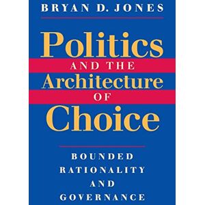Jones, Bryan D. Politics and the Architecture of Choice: Bounded Rationality and Governance Jones, Bryan D. Politics and the Architecture of Choice: Bounded Rationality and Governance