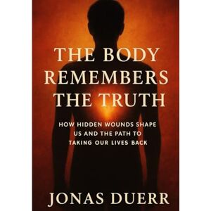 Duerr, Jonas The Body Remembers the Truth: How Hidden Wounds Shape Us and the Path to Taking Our Lives Back Duerr, Jonas The Body Remembers the Truth: How Hidden Wounds Shape Us and the Path to Taking Our Lives Back