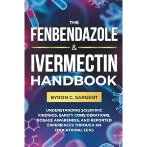 Sargent, Byron C. The Fenbendazole and Ivermectin Handbook: Understanding Scientific Findings, Safety Considerations, Dosage Awareness, and Reported Experiences Through an Educational Lens Sargent, Byron C. The Fenbendazole and Ivermectin Handbook: Understanding Scientific Findings, Safety Considerations, Dosage Awareness, and Reported Experiences Through an Educational Lens