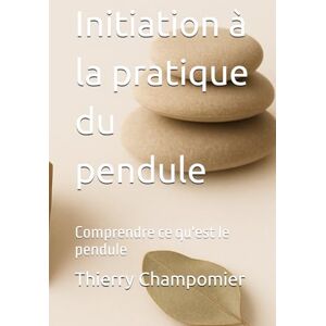 Champomier, Mr Thierry Initiation à la pratique du pendule: Comprendre ce qu'est le pendule Champomier, Mr Thierry Initiation à la pratique du pendule: Comprendre ce qu'est le pendule