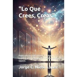 Nieto López, Jorge C. Lo Que Crees, Creas": Redescubre tu poder interno, visualiza tu grandeza y rompe los muros invisibles que nos separan. Nieto López, Jorge C. Lo Que Crees, Creas": Redescubre tu poder interno, visualiza tu grandeza y rompe los muros invisibles que nos separan.