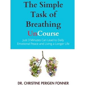 Perigen Fonner, Dr. Christine The Simple Task of Breathing: Just 3 Minutes of Breath Work a Day Can Lead to Emotional Peace and Living a Longer Life (Radical Care Leadership UnCourses) Perigen Fonner, Dr. Christine The Simple Task of Breathing: Just 3 Minutes of Breath Work a Day Can Lead to Emotional Peace and Living a Longer Life (Radical Care Leadership UnCourses)