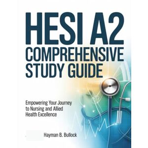 Bullock, Hayman B. HESI A2 Comprehensive Study Guide: Empowering Your Journey to Nursing and Allied Health Excellence Bullock, Hayman B. HESI A2 Comprehensive Study Guide: Empowering Your Journey to Nursing and Allied Health Excellence