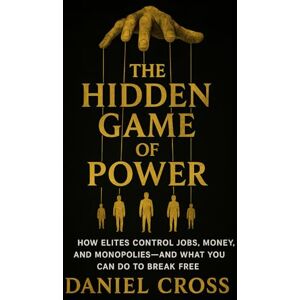 Cross The Hidden Game of Power: How Elites Control Jobs, Money, and Monopolies—And What You Can Do to Break Free Cross The Hidden Game of Power: How Elites Control Jobs, Money, and Monopolies—And What You Can Do to Break Free