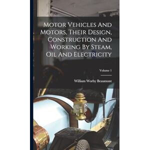 Beaumont, William Worby Motor Vehicles And Motors, Their Design, Construction And Working By Steam, Oil And Electricity; Volume 1 Beaumont, William Worby Motor Vehicles And Motors, Their Design, Construction And Working By Steam, Oil And Electricity; Volume 1