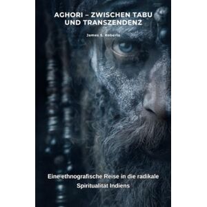 Roberts Aghori – Zwischen Tabu und Transzendenz: Eine ethnografische Reise in die radikale Spiritualität Indiens Roberts Aghori – Zwischen Tabu und Transzendenz: Eine ethnografische Reise in die radikale Spiritualität Indiens