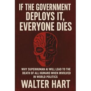 Hart, Walter If the government deploys it, everyone dies: Why superhuman AI will lead to the death of all humans when involved in world politics (The age of AI) Hart, Walter If the government deploys it, everyone dies: Why superhuman AI will lead to the death of all humans when involved in world politics (The age of AI)