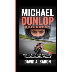 A. BARON, DAVID MICHAEL DUNLOP BIOGRAPHY: The Road Racer’s Spirit, The True Life Story of the Isle of Man TT Legend A. BARON, DAVID MICHAEL DUNLOP BIOGRAPHY: The Road Racer’s Spirit, The True Life Story of the Isle of Man TT Legend
