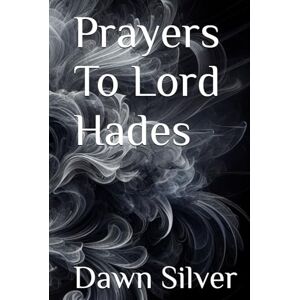Silver, Dawn Prayers To Lord Hades (Prayers To The Greek Pantheon) Silver, Dawn Prayers To Lord Hades (Prayers To The Greek Pantheon)