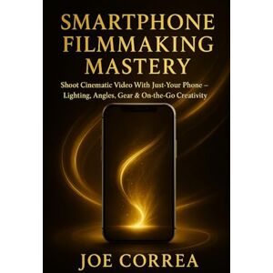 Correa, Joe Smartphone Filmmaking Mastery: Shoot Cinematic Video With Just Your Phone Lighting, Angles, Gear & On-the-Go Creativity Correa, Joe Smartphone Filmmaking Mastery: Shoot Cinematic Video With Just Your Phone Lighting, Angles, Gear & On-the-Go Creativity
