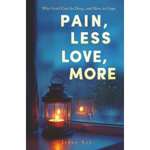Yve, Irene Pain, Less; Love, More: Why Grief Cuts So Deep and How to Cope. 40+ Voices to Understand Grief, Ease Pain, and Carry Love Forward Yve, Irene Pain, Less; Love, More: Why Grief Cuts So Deep and How to Cope. 40+ Voices to Understand Grief, Ease Pain, and Carry Love Forward