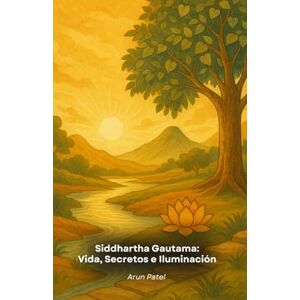 Patel, Arun Siddhartha Gautama: Vida, Secretos e Iluminación: La apasionante historia de enseñanzas, misterios y revelaciones de Buda Patel, Arun Siddhartha Gautama: Vida, Secretos e Iluminación: La apasionante historia de enseñanzas, misterios y revelaciones de Buda